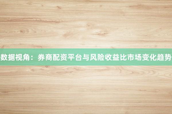 数据视角：券商配资平台与风险收益比市场变化趋势