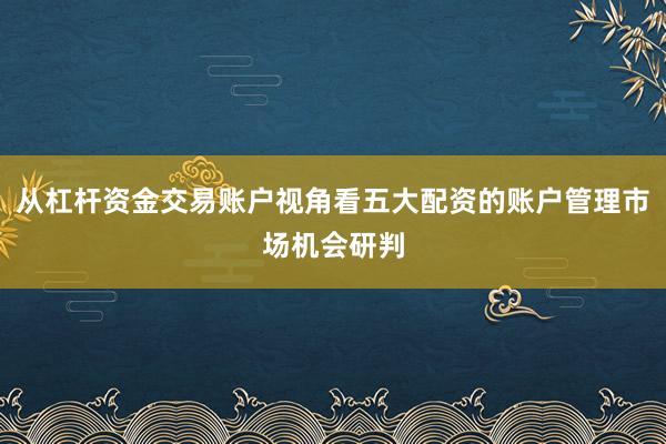 从杠杆资金交易账户视角看五大配资的账户管理市场机会研判