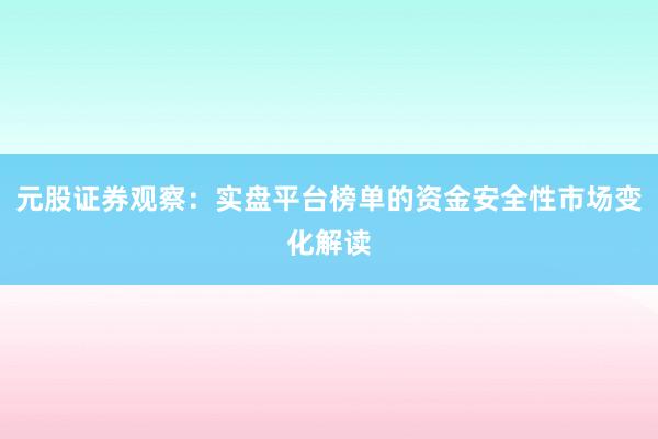 元股证券观察：实盘平台榜单的资金安全性市场变化解读