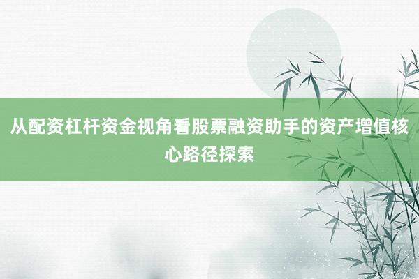 从配资杠杆资金视角看股票融资助手的资产增值核心路径探索