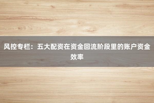 风控专栏：五大配资在资金回流阶段里的账户资金效率