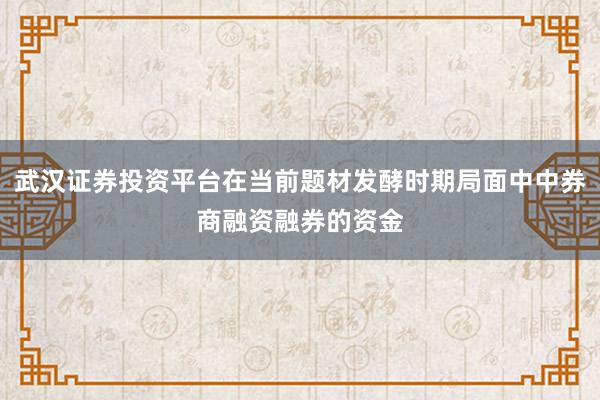武汉证券投资平台在当前题材发酵时期局面中中券商融资融券的资金