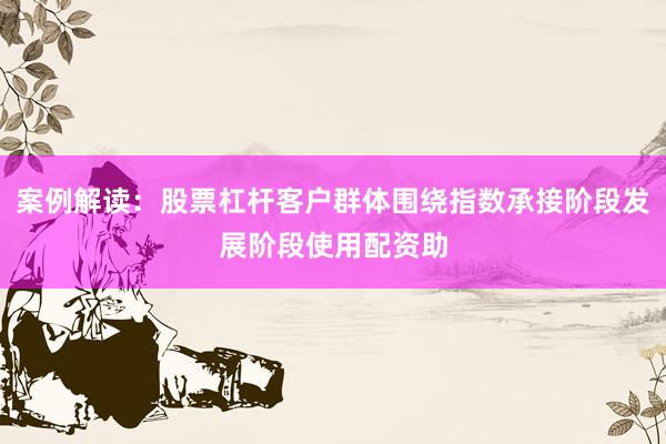 案例解读：股票杠杆客户群体围绕指数承接阶段发展阶段使用配资助