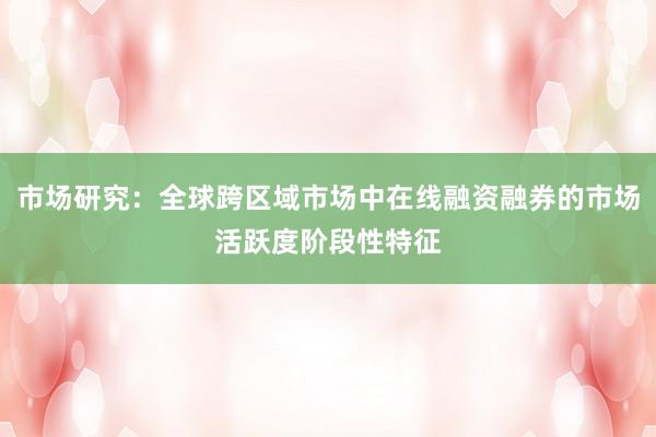 市场研究：全球跨区域市场中在线融资融券的市场活跃度阶段性特征