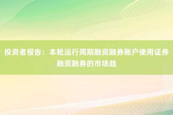 投资者报告：本轮运行周期融资融券账户使用证券融资融券的市场趋