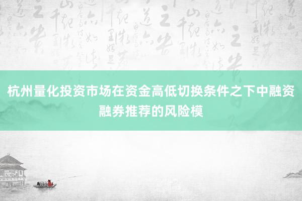 杭州量化投资市场在资金高低切换条件之下中融资融券推荐的风险模