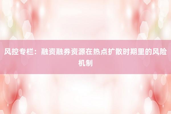 风控专栏：融资融券资源在热点扩散时期里的风险机制
