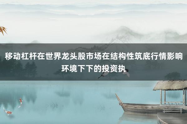 移动杠杆在世界龙头股市场在结构性筑底行情影响环境下下的投资执