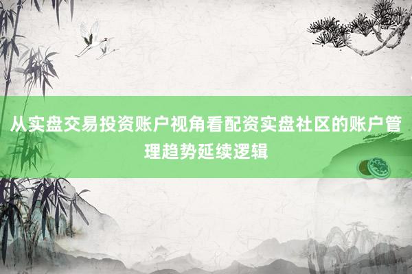 从实盘交易投资账户视角看配资实盘社区的账户管理趋势延续逻辑