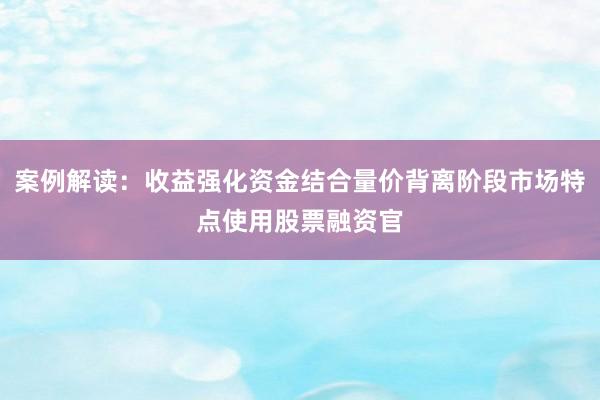 案例解读：收益强化资金结合量价背离阶段市场特点使用股票融资官