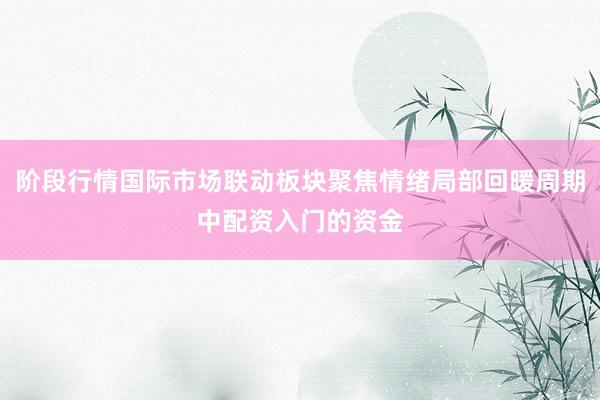阶段行情国际市场联动板块聚焦情绪局部回暖周期中配资入门的资金