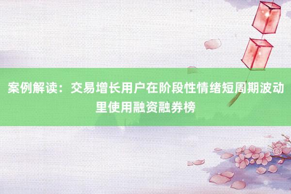 案例解读：交易增长用户在阶段性情绪短周期波动里使用融资融券榜