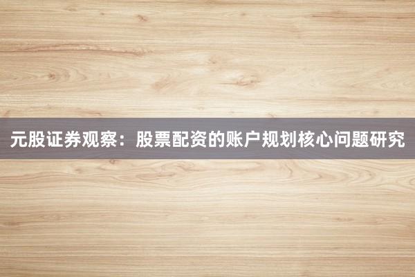 元股证券观察：股票配资的账户规划核心问题研究