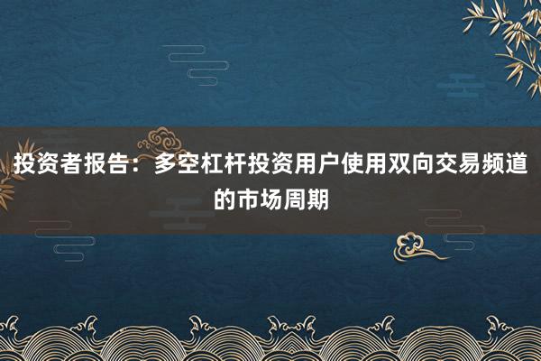 投资者报告：多空杠杆投资用户使用双向交易频道的市场周期