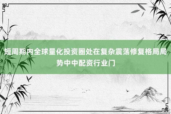 短周期内全球量化投资圈处在复杂震荡修复格局局势中中配资行业门