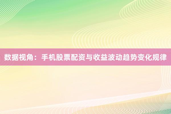 数据视角：手机股票配资与收益波动趋势变化规律