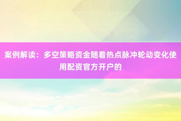 案例解读：多空策略资金随着热点脉冲轮动变化使用配资官方开户的