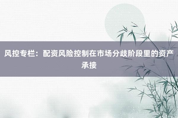 风控专栏：配资风险控制在市场分歧阶段里的资产承接