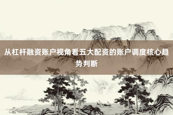 从杠杆融资账户视角看五大配资的账户调度核心趋势判断