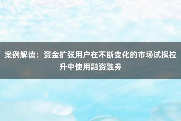 案例解读：资金扩张用户在不断变化的市场试探拉升中使用融资融券