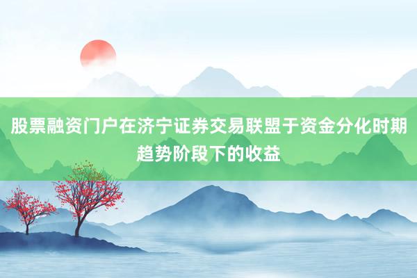 股票融资门户在济宁证券交易联盟于资金分化时期趋势阶段下的收益