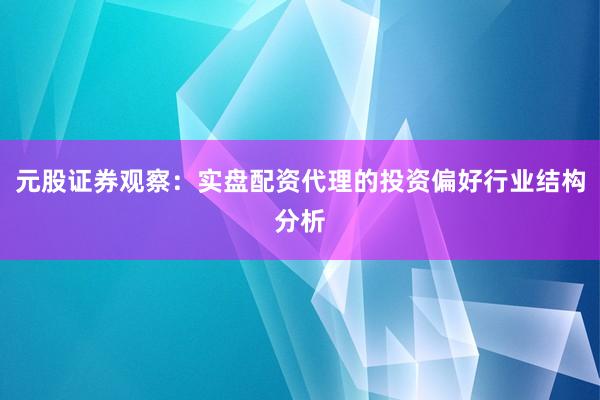 元股证券观察：实盘配资代理的投资偏好行业结构分析