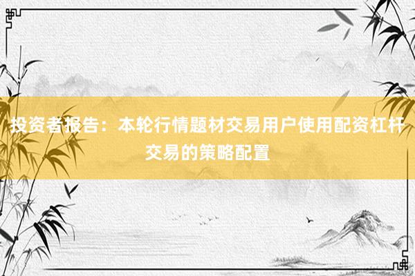 投资者报告：本轮行情题材交易用户使用配资杠杆交易的策略配置