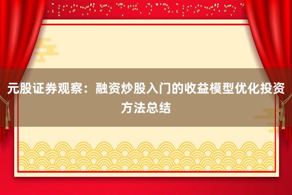 元股证券观察：融资炒股入门的收益模型优化投资方法总结