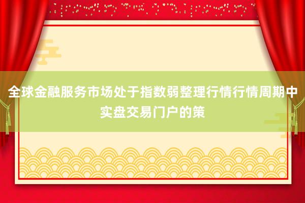 全球金融服务市场处于指数弱整理行情行情周期中实盘交易门户的策