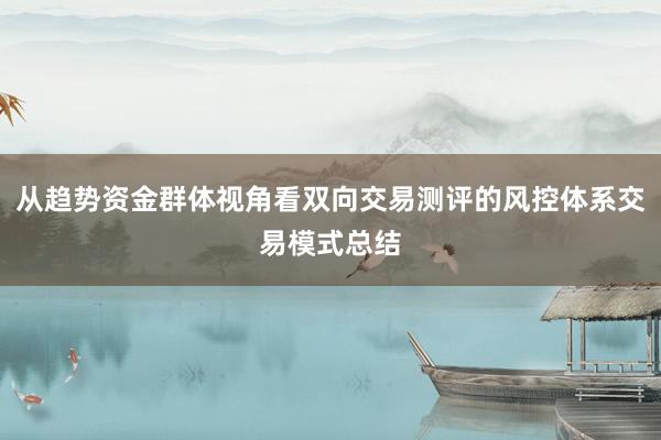 从趋势资金群体视角看双向交易测评的风控体系交易模式总结