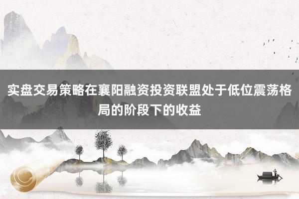 实盘交易策略在襄阳融资投资联盟处于低位震荡格局的阶段下的收益