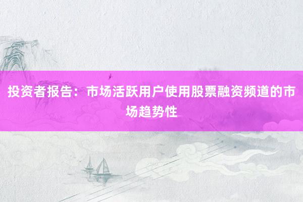 投资者报告：市场活跃用户使用股票融资频道的市场趋势性