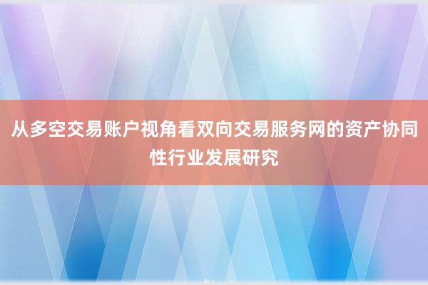 从多空交易账户视角看双向交易服务网的资产协同性行业发展研究