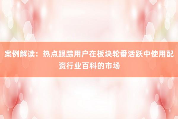 案例解读：热点跟踪用户在板块轮番活跃中使用配资行业百科的市场