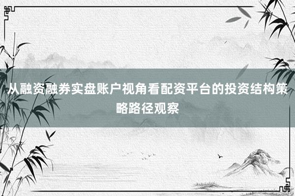 从融资融券实盘账户视角看配资平台的投资结构策略路径观察