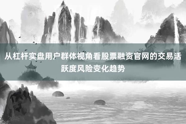 从杠杆实盘用户群体视角看股票融资官网的交易活跃度风险变化趋势