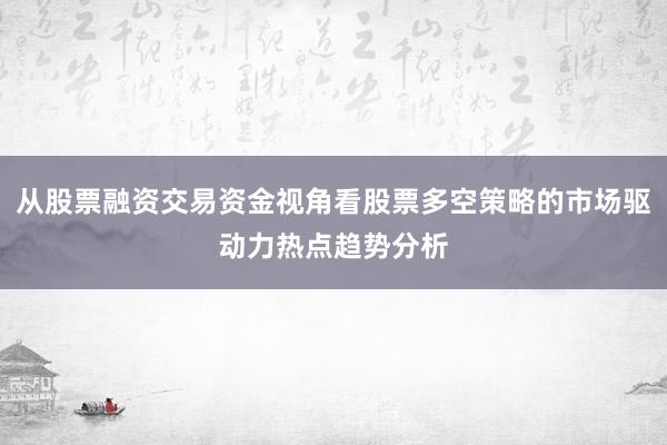 从股票融资交易资金视角看股票多空策略的市场驱动力热点趋势分析