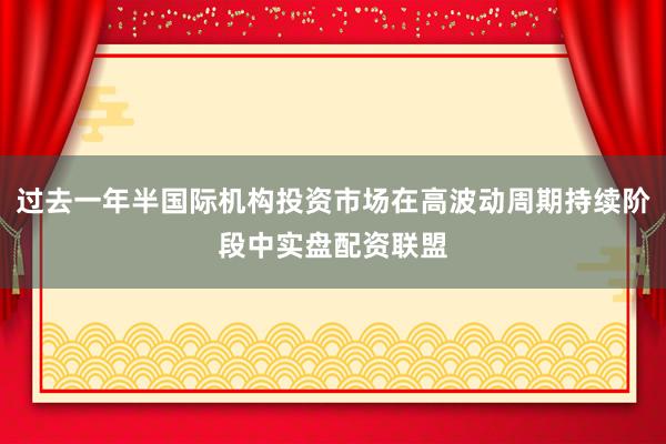 过去一年半国际机构投资市场在高波动周期持续阶段中实盘配资联盟
