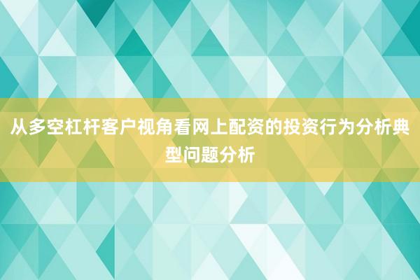 从多空杠杆客户视角看网上配资的投资行为分析典型问题分析