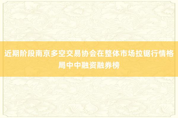 近期阶段南京多空交易协会在整体市场拉锯行情格局中中融资融券榜