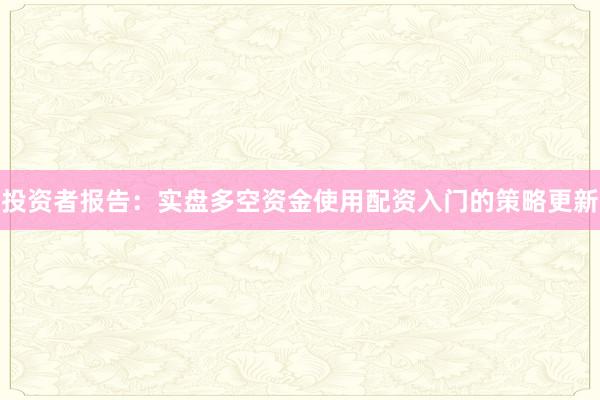 投资者报告：实盘多空资金使用配资入门的策略更新