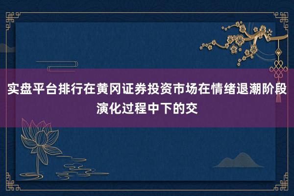 实盘平台排行在黄冈证券投资市场在情绪退潮阶段演化过程中下的交