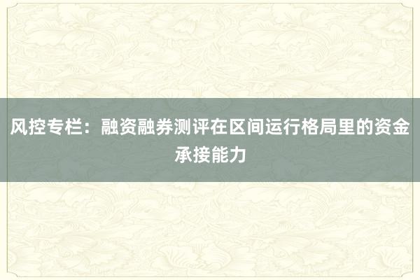 风控专栏：融资融券测评在区间运行格局里的资金承接能力
