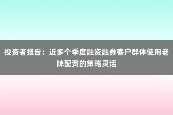 投资者报告：近多个季度融资融券客户群体使用老牌配资的策略灵活