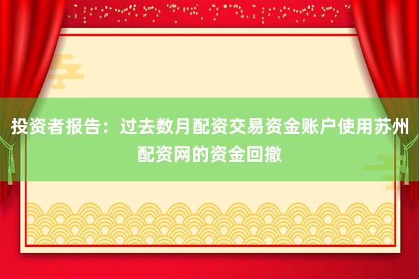 投资者报告：过去数月配资交易资金账户使用苏州配资网的资金回撤
