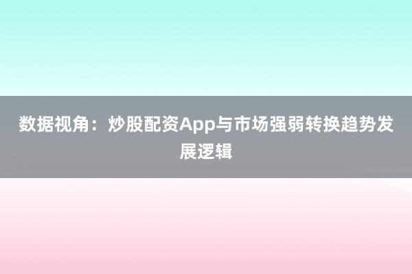 数据视角：炒股配资App与市场强弱转换趋势发展逻辑