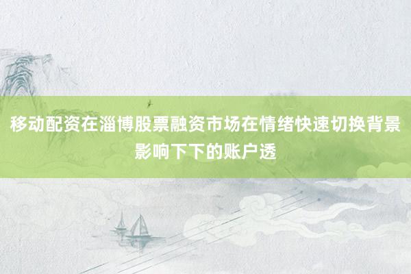 移动配资在淄博股票融资市场在情绪快速切换背景影响下下的账户透
