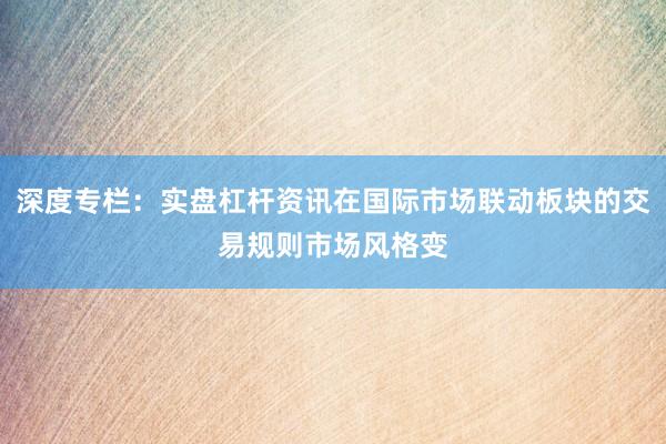 深度专栏：实盘杠杆资讯在国际市场联动板块的交易规则市场风格变