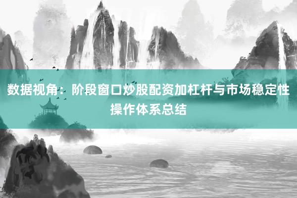 数据视角：阶段窗口炒股配资加杠杆与市场稳定性操作体系总结