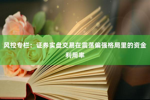 风控专栏：证券实盘交易在震荡偏强格局里的资金利用率